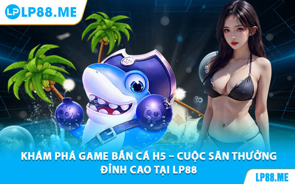 Bắn Cá H5 - Săn Thưởng Dưới Đại Dương Cùng LP88 - JAVIN.BET